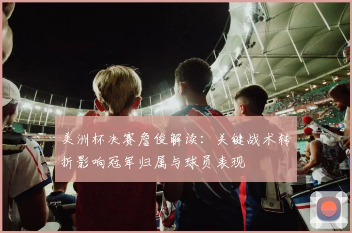 美洲杯决赛詹俊解读：关键战术转折影响冠军归属与球员表现