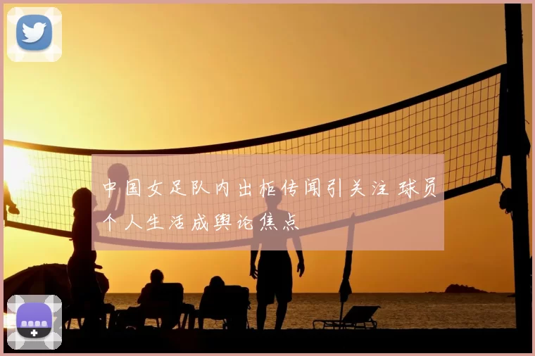 中国女足队内出柜传闻引关注 球员个人生活成舆论焦点