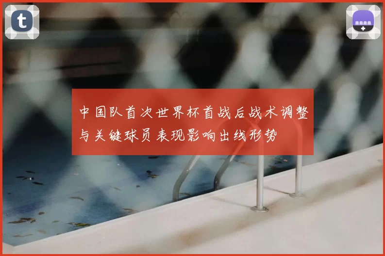 中国队首次世界杯首战后战术调整与关键球员表现影响出线形势