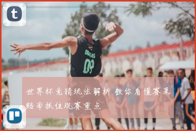 世界杯竞猜玩法解析 教你看懂赛果赔率抓住观赛重点