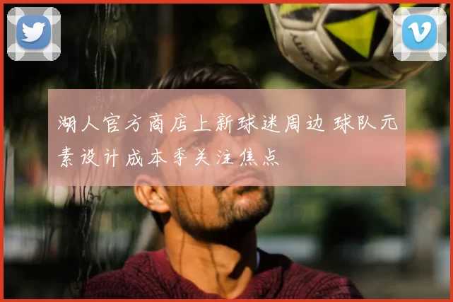 湖人官方商店上新球迷周边 球队元素设计成本季关注焦点