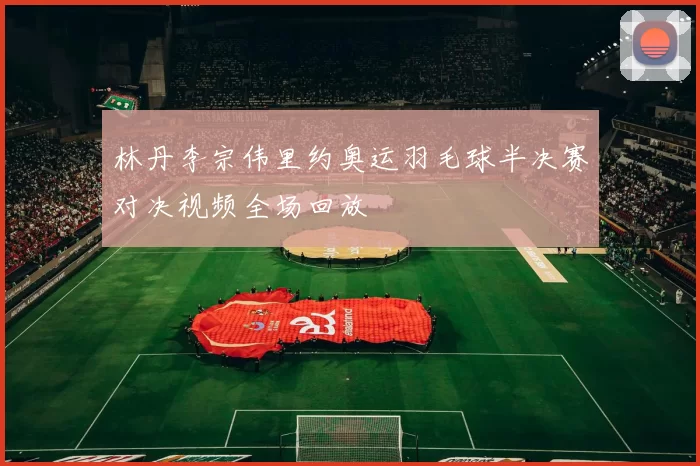 林丹李宗伟里约奥运羽毛球半决赛对决视频全场回放