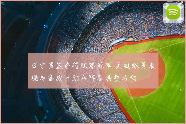 辽宁男篮夺得联赛冠军 关键球员表现与备战计划和阵容调整方向
