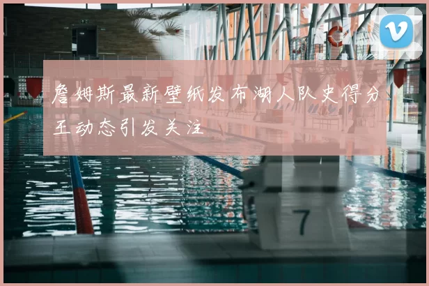 詹姆斯最新壁纸发布湖人队史得分王动态引发关注