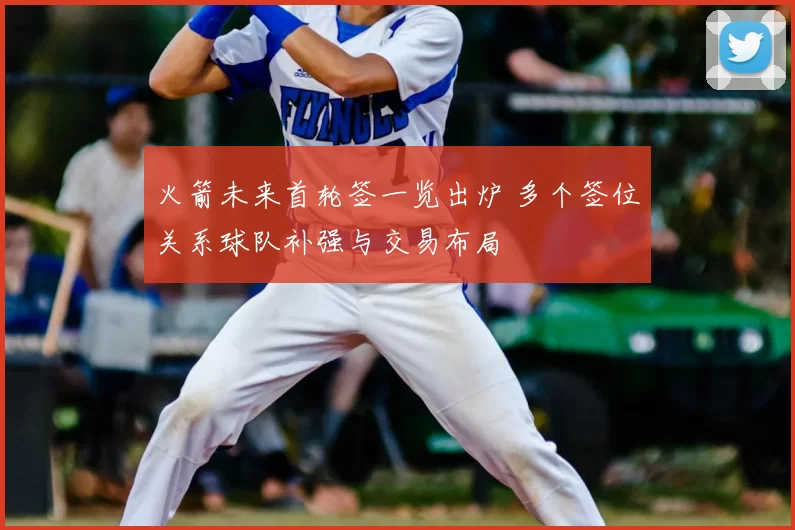 火箭未来首轮签一览出炉 多个签位关系球队补强与交易布局