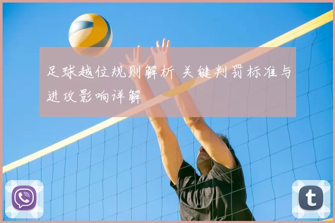 足球越位规则解析 关键判罚标准与进攻影响详解