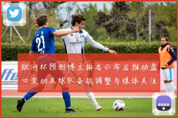 欧洲杯预测博主排名公布后推动盘口变动及球队备战调整与媒体关注