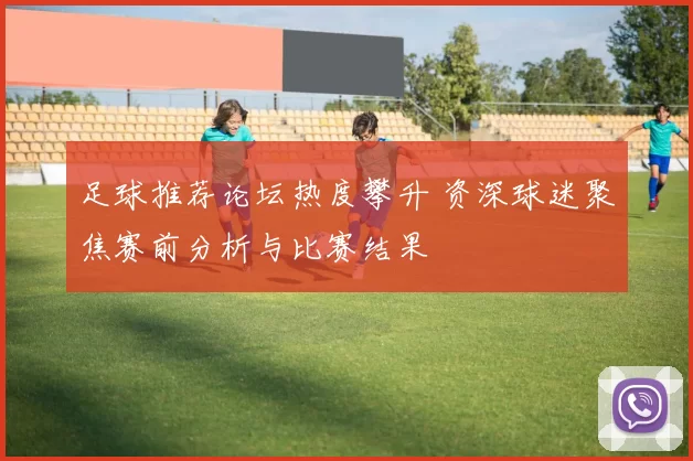 足球推荐论坛热度攀升 资深球迷聚焦赛前分析与比赛结果