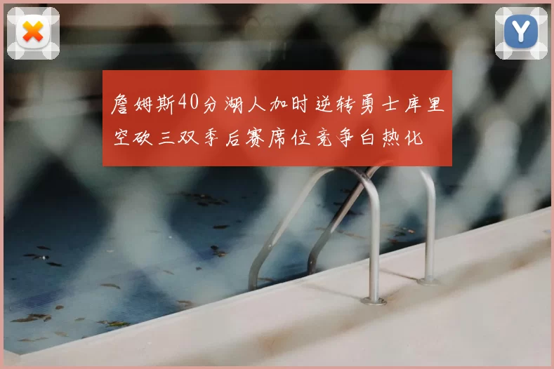 詹姆斯40分湖人加时逆转勇士库里空砍三双季后赛席位竞争白热化