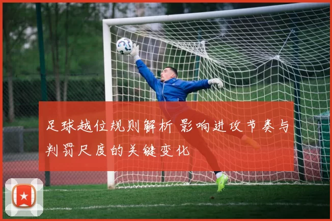足球越位规则解析 影响进攻节奏与判罚尺度的关键变化
