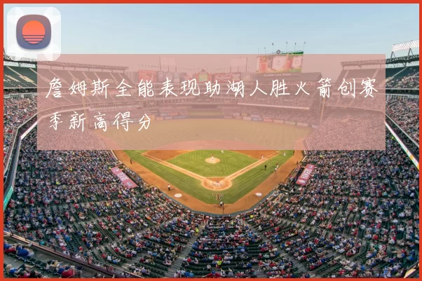 詹姆斯全能表现助湖人胜火箭创赛季新高得分