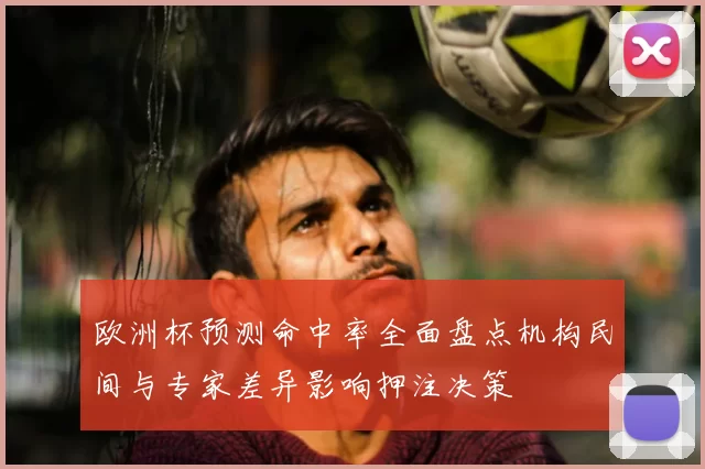 欧洲杯预测命中率全面盘点机构民间与专家差异影响押注决策