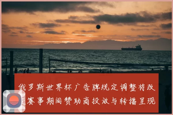 俄罗斯世界杯广告牌规定调整将改变赛事期间赞助商投放与转播呈现方式