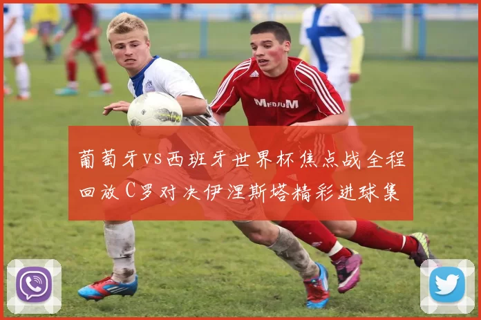 葡萄牙vs西班牙世界杯焦点战全程回放 C罗对决伊涅斯塔精彩进球集锦