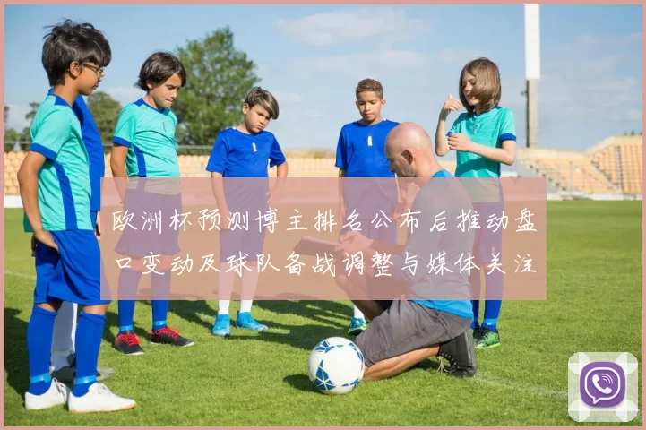 欧洲杯预测博主排名公布后推动盘口变动及球队备战调整与媒体关注