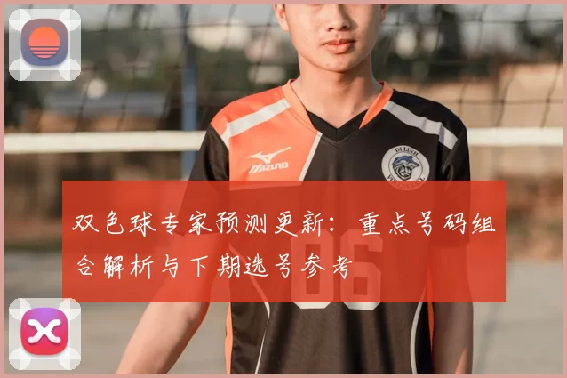 双色球专家预测更新：重点号码组合解析与下期选号参考