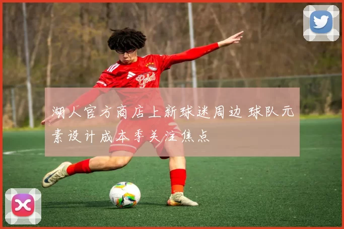 湖人官方商店上新球迷周边 球队元素设计成本季关注焦点