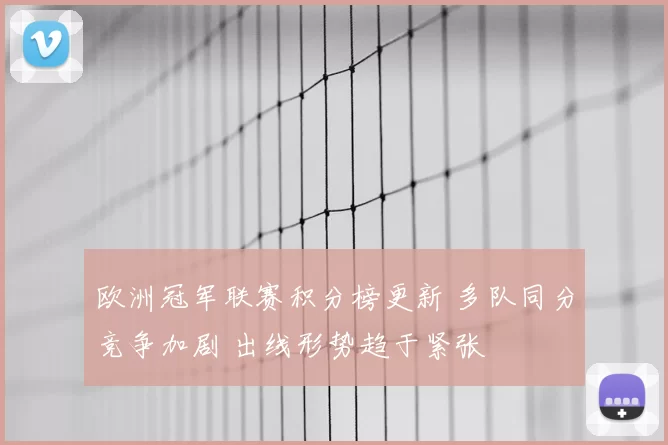 欧洲冠军联赛积分榜更新 多队同分竞争加剧 出线形势趋于紧张