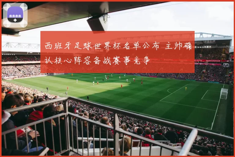 西班牙足球世界杯名单公布 主帅确认核心阵容备战赛事竞争