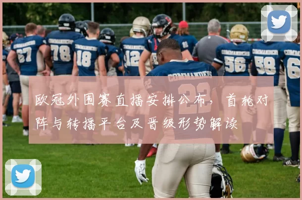 欧冠外围赛直播安排公布，首轮对阵与转播平台及晋级形势解读