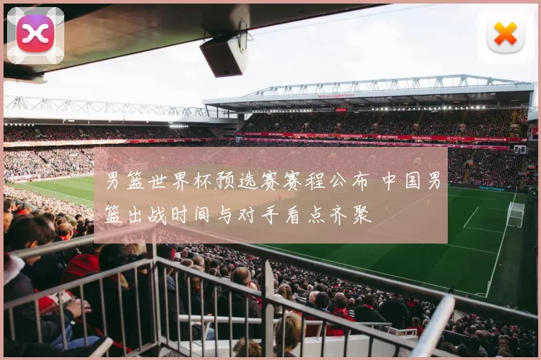 男篮世界杯预选赛赛程公布 中国男篮出战时间与对手看点齐聚