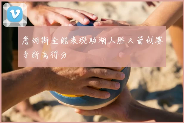 詹姆斯全能表现助湖人胜火箭创赛季新高得分