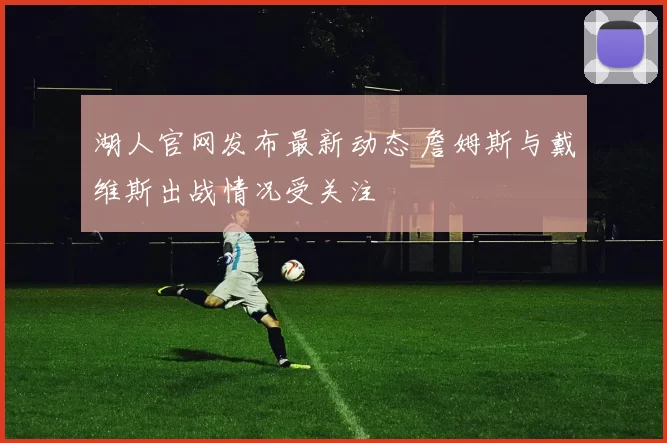 湖人官网发布最新动态 詹姆斯与戴维斯出战情况受关注