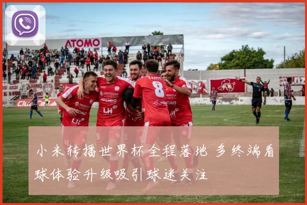 小米转播世界杯全程落地 多终端看球体验升级吸引球迷关注