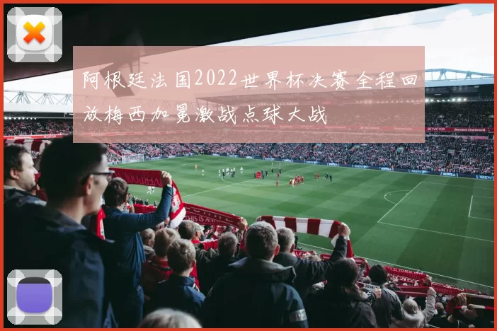 阿根廷法国2022世界杯决赛全程回放梅西加冕激战点球大战