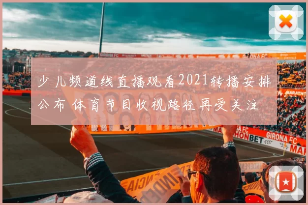 少儿频道线直播观看2021转播安排公布 体育节目收视路径再受关注