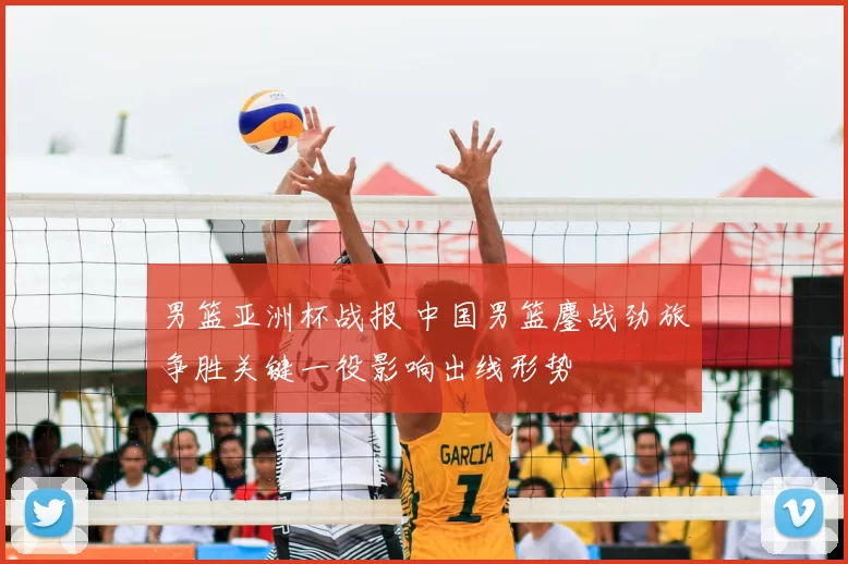 男篮亚洲杯战报 中国男篮鏖战劲旅争胜关键一役影响出线形势