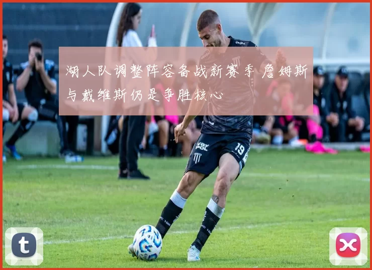 湖人队调整阵容备战新赛季 詹姆斯与戴维斯仍是争胜核心