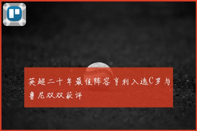 英超二十年最佳阵容亨利入选C罗与鲁尼双双获评