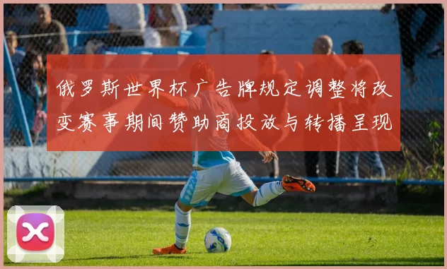 俄罗斯世界杯广告牌规定调整将改变赛事期间赞助商投放与转播呈现方式