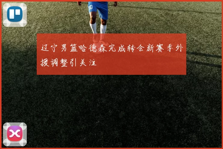 辽宁男篮哈德森完成转会新赛季外援调整引关注