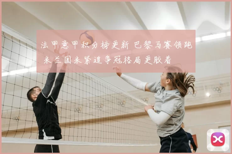 法甲意甲积分榜更新 巴黎马赛领跑 米兰国米紧追争冠格局更胶着