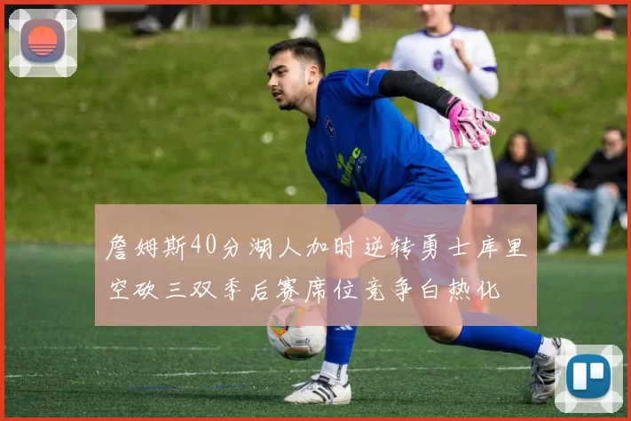 詹姆斯40分湖人加时逆转勇士库里空砍三双季后赛席位竞争白热化