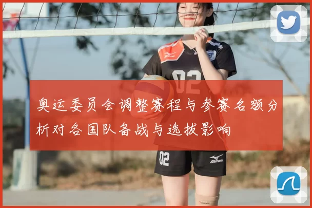 奥运委员会调整赛程与参赛名额分析对各国队备战与选拔影响