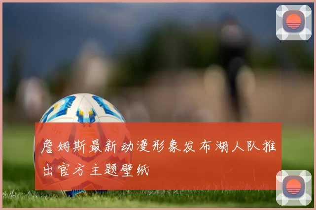 詹姆斯最新动漫形象发布湖人队推出官方主题壁纸