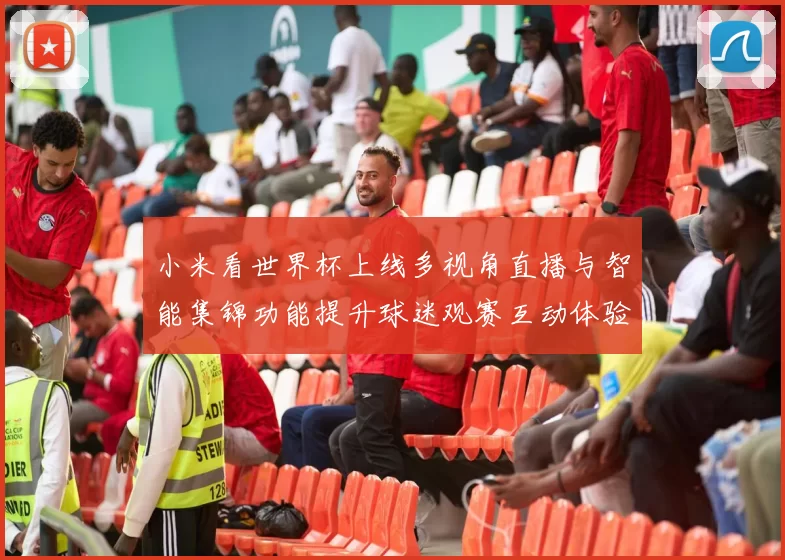 小米看世界杯上线多视角直播与智能集锦功能提升球迷观赛互动体验