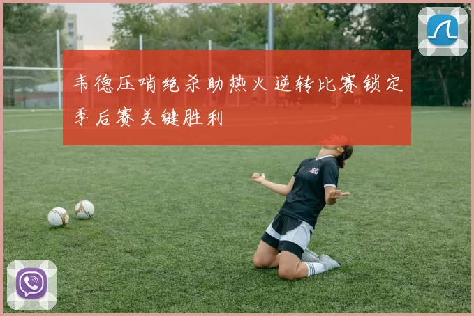 韦德压哨绝杀助热火逆转比赛锁定季后赛关键胜利