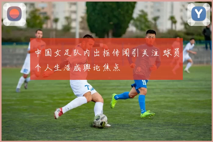 中国女足队内出柜传闻引关注 球员个人生活成舆论焦点