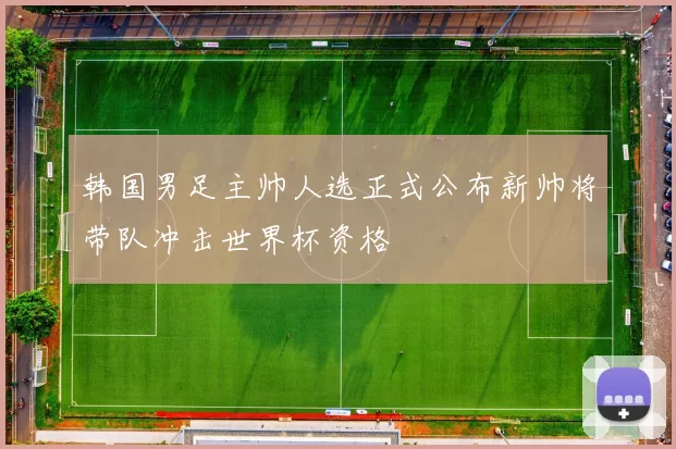 韩国男足主帅人选正式公布新帅将带队冲击世界杯资格