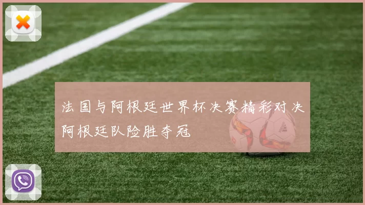 法国与阿根廷世界杯决赛精彩对决阿根廷队险胜夺冠