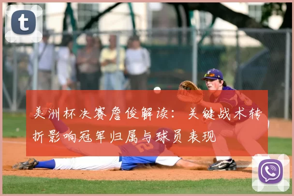 美洲杯决赛詹俊解读：关键战术转折影响冠军归属与球员表现