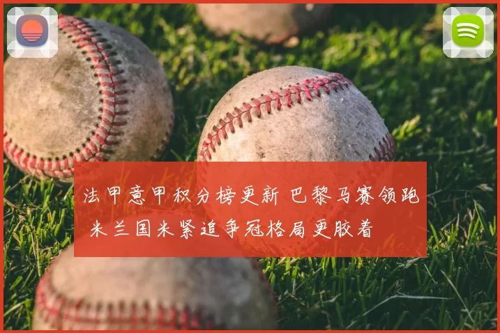 法甲意甲积分榜更新 巴黎马赛领跑 米兰国米紧追争冠格局更胶着