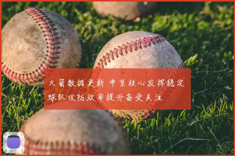 火箭数据更新 申京核心发挥稳定 球队攻防效率提升备受关注