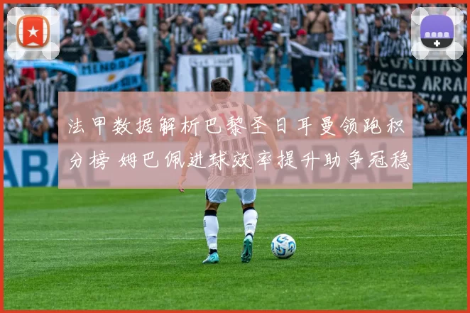 法甲数据解析巴黎圣日耳曼领跑积分榜 姆巴佩进球效率提升助争冠稳步推进