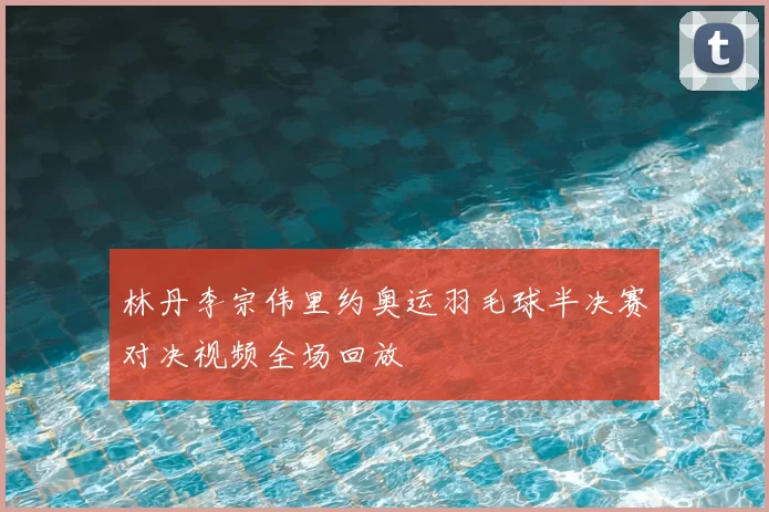 林丹李宗伟里约奥运羽毛球半决赛对决视频全场回放