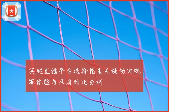 英超直播平台选择指南关键场次观赛体验与画质对比分析